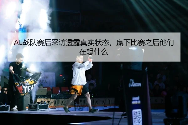 AL战队赛后采访透露真实状态，赢下比赛之后他们在想什么